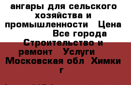 ангары для сельского хозяйства и промышленности › Цена ­ 2 800 - Все города Строительство и ремонт » Услуги   . Московская обл.,Химки г.